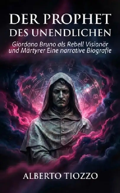 Der Prophet des Unendlichen: Giordano Bruno als Rebell Visionär und Märtyrer Eine narrative Biografie by Alberto Tiozzo
