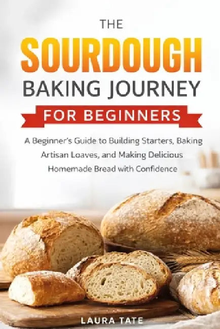 The sourdough baking journey for beginners: A Beginner's Guide to Building Starters, Baking Artisan Loaves, and Making Delicious Homemade Bread with C by Laura Tate