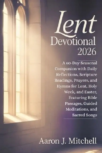 Lent Devotional 2026: A 60-Day Seasonal Companion with Daily Reflections, Scripture Readings, Prayers, and Hymns for Lent, Holy Week, and Easter, Feat by Aaron J. Mitchell
