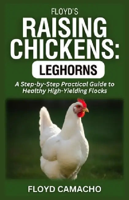 Floyd's Raising Chickens: Leghorns: A Step-by-Step Practical Guide to Healthy High-Yielding Flocks by Floyd Camacho
