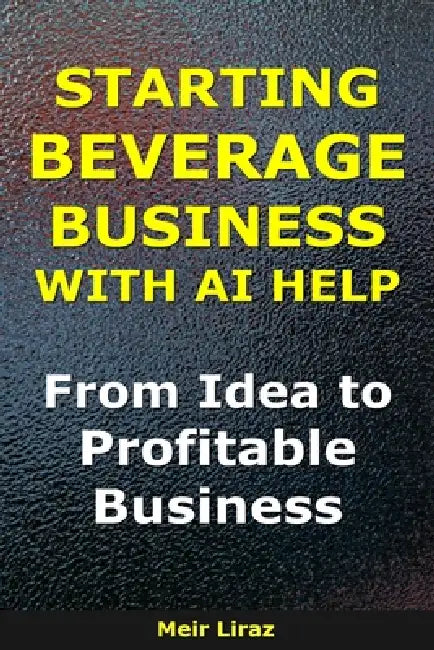 How to Start a Beverage Business With AI Help: From Idea to Profitable Business by Meir Liraz