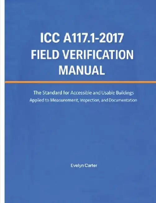 ICC A117.1-2017 Field Verification Manual: The Standard for Accessible and Usable Buildings Applied to Measurement, Inspection, and Documentation by Evelyn Carter