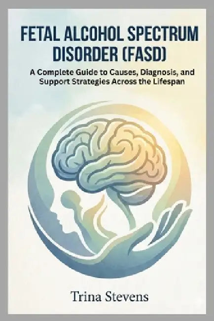 Fetal Alcohol Spectrum Disorder (FASD): A Complete Guide to Causes, Diagnosis, and Support Strategies Across the Lifespan by Trina Stevens