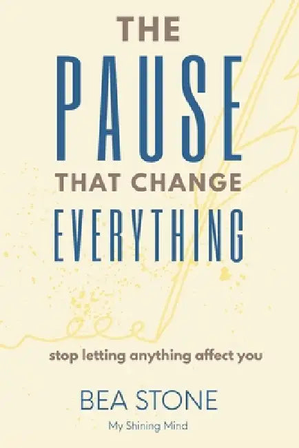 The Pause That Changed Everything - Stop letting anything affect you: be your own author, mastering the space in between by Bea Stone