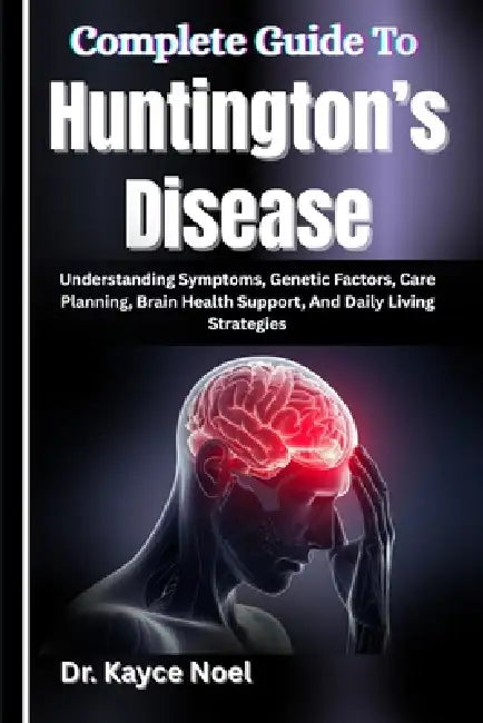 Complete Guide To Huntington's Disease: Understanding Symptoms, Genetic Factors, Care Planning, Brain Health Support, And Daily Living Strategies by Kayce Noel