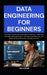 Data Engineering for Beginners: From Zero Experience to Real-World Pipelines, Cloud Skills, and High-Demand Careers The Tools, Architectures, and Prac by Ted Foster