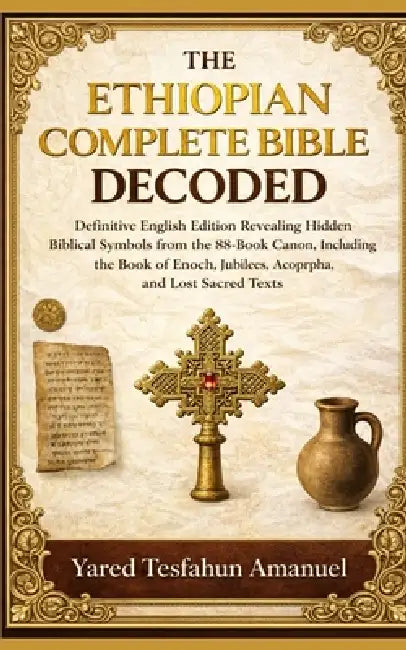 The Ethiopian Complete Bible Decoded: Definitive English Edition Revealing Hidden Biblical Symbols from the 88-Book Canon, Including the Book of Enoch by Yared Tesfahun Amanuel