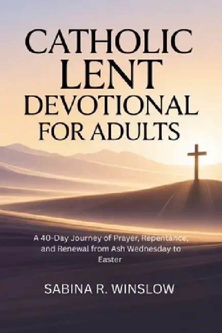 Catholic Lent Devotional for Adults: A 40-Day Journey of Prayer, Repentance, and Renewal from Ash Wednesday to Easter by Sabina Rose Winslow