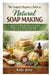 The Complete Beginner's Guide to Natural Soap Making: A Comprehensive Step-by-Step Manual Covering Tools, Ingredients, Safety, Recipes, and Techniques by Kelly Jerry