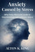 Anxiety Caused by Stress: Why Daily Pressure Leads to Overthinking and Constant Worry by Alton K. King