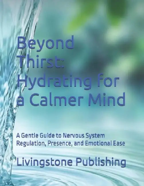 Beyond Thirst: Hydrating for a Calmer Mind by Livingstone Publishing: A Gentle Guide to Nervous System Regulation, Presence, and Emotional Ease by Livingstone Publishing