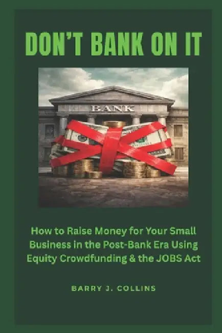 Don't Bank On It: How to Raise Money for Your Small Business in the Post-Bank Era Using Equity Crowdfunding and the JOBS Act by Barry J. Collins