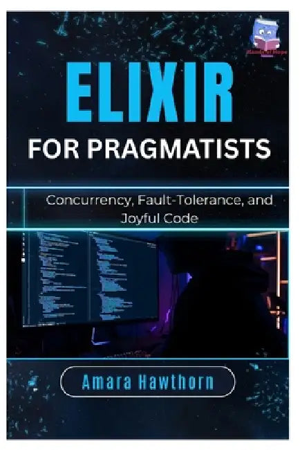 Elixir for Pragmatists: Concurrency, Fault-Tolerance, and Joyful Code by Amara Hawthorn