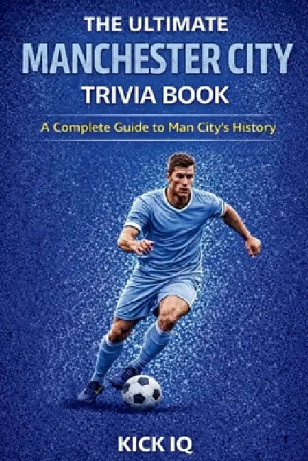 The Ultimate Manchester City Trivia Book: A Complete Guide to Manchester City History with 150+ Challenging Questions by Kick Iq
