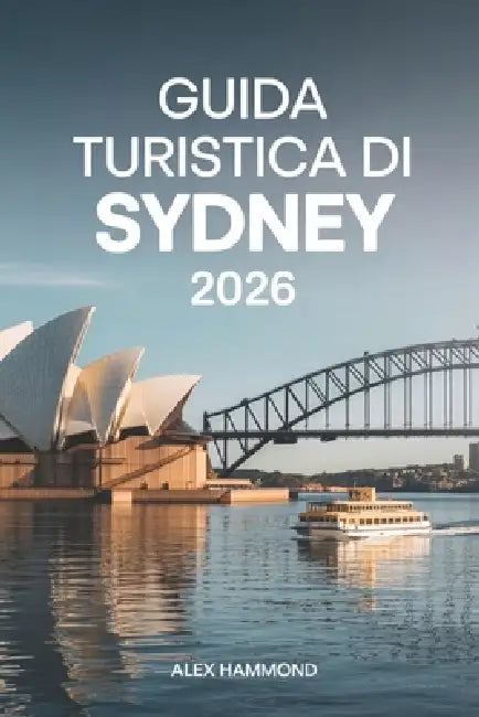Guida Turistica Di Sydney 2026: Costi reali, budget reali, itinerari intelligenti, consigli sui trasporti e consigli locali per chi visita per la prim by Elsa Schiavone, Alex Hammond