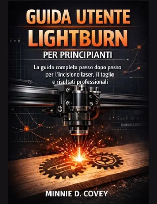 Guida Utente Lightburn Per Principianti: La guida completa passo dopo passo per l'incisione laser, il taglio e risultati professionali by Minnie D. Covey