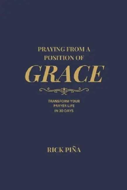 Praying From A Position of Grace: Change Your Prayer Life in 30 Days by Rick Piña