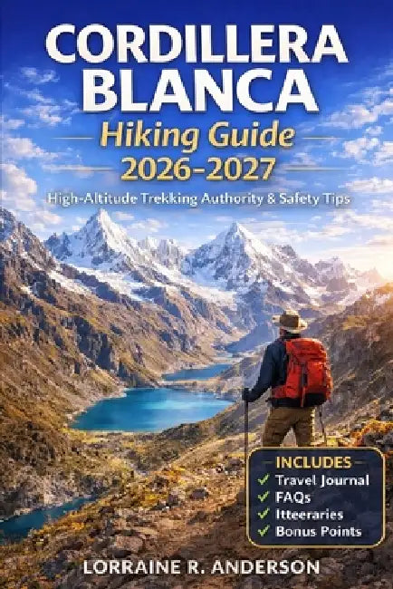 Cordillera Blance Hiking Guide 2026-2027: Multi Day Treks Route Maps Altitude Safety Acclimatization Gear and Huaraz Base Planning by Lorraine R. Anderson