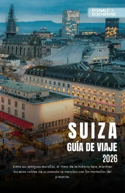 Suiza Guía de Viaje 2026: Explora ciudades icónicas, majestuosos picos alpinos y rutas de trenes panorámicos por la tierra de la precisión. by Donald J. Duchenne