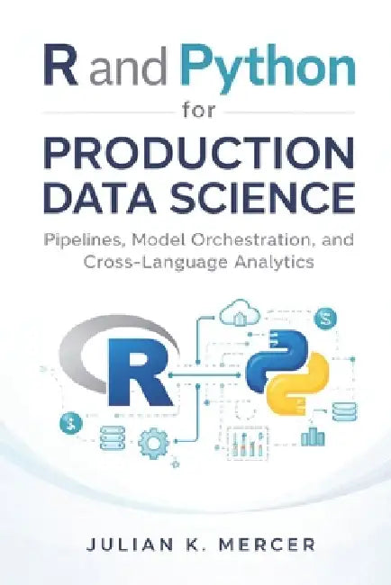 R and Python for Production Data Science: Pipelines, Model Orchestration, and Cross-Language Analytics by Danny Munrow, Julian K. Mercer