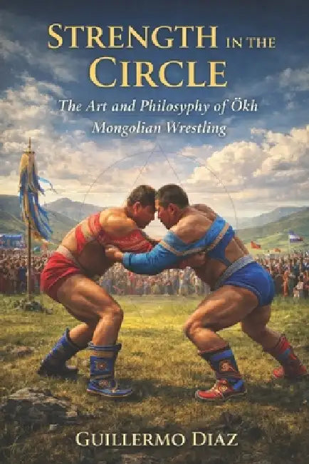 Strength in the Circle: The Art and Philosophy of Ökh Mongolian Wrestling by Fernan Vargas, Guillermo Diaz