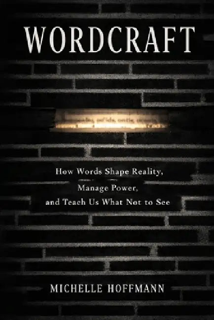 Wordcraft: How Words Shape Reality, Manage Power, and Teach Us What Not to See by Michelle Hoffmann