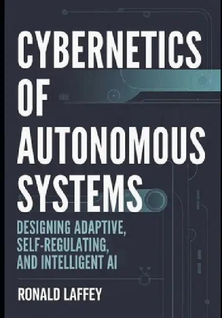 Cybernetics of Autonomous Systems: Designing Adaptive, Self-Regulating, and Intelligent AI by Ronald Laffey