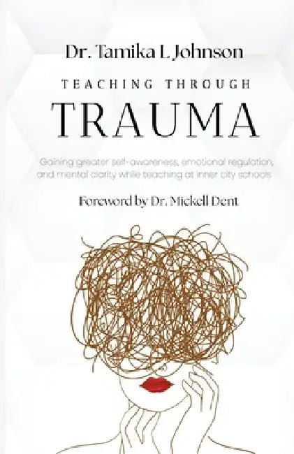 Teaching Through Trauma: Gaining greater self-awareness, emotional regulation, and mental clarity while teaching at inner city schools by Mickell Dent, Tamika L. Johnson