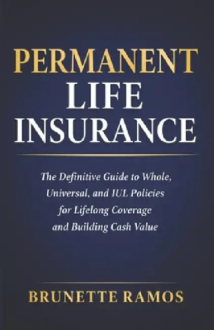 Permanent Life Insurance: The Definitive Guide to Whole, Universal, and IUL Policies for Lifelong Coverage and Building Cash Value by Brunette Ramos