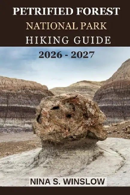 Petrified Forest National Park Hiking Guide 2026 - 2027: A Complete Guide to Hiking Fossil Forests, Painted Desert Landscapes, and One of America's Mo by Nina S. Winslow