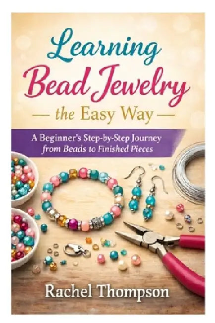 Learning Bead Jewelry the Easy Way: A Beginner's Step-by-Step Journey from Beads to Finished Pieces by Rachel Thompson