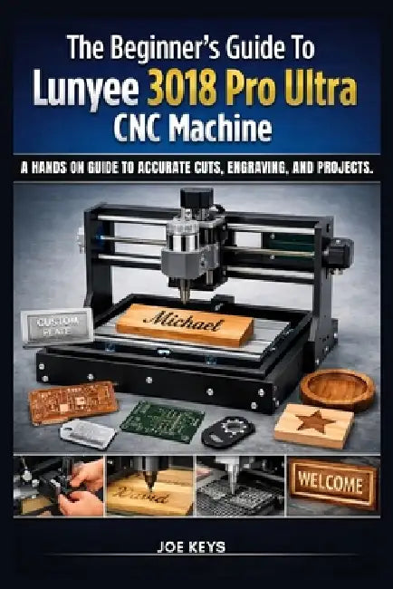 The Beginners Guide to Lunyee 3018 Pro Ultra CNC Machine: A Hands On Guide to Accurate Cuts, Engraving, and Projects. by Joe Keys