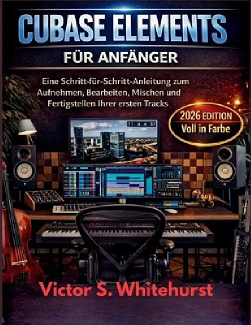 Cubase Elementes für Anfänger: Eine Schritt-für-Schritt-Anleitung zum Aufnehmen, Bearbeiten, Mischen und Fertigstellen Ihrer ersten Tracks by Victor S. Whitehurst
