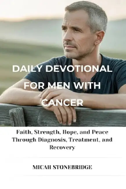 Daily Devotional for Men with Cancer: Faith, Strength, Hope, and Peace Through Diagnosis, Treatment, and Recovery by Micah Stonebridge