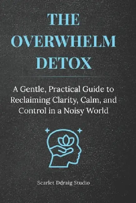 The Overwhelm Detox: A Gentle, Practical Guide to Reclaiming Clarity, Calm, and Control in a Noisy World by Scarlet Ddraig Studio
