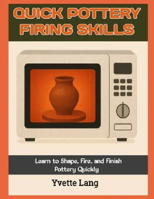 Quick Pottery Firing Skills: Learn to Shape, Fire, and Finish Pottery Quickly by Yvette Lang