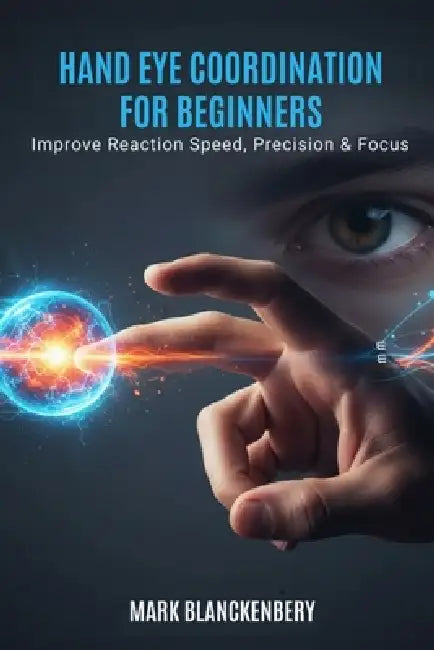 Hand-Eye Coordination for Beginners: Improve Reaction Speed, Precision & Focus by Mark Blanckenbery