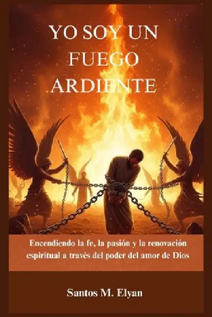 Yo Soy Un Fuego Ardiente: Encendiendo la fe, la pasión y la renovación espiritual a través del poder del amor de Dios by Santos M. Elyan