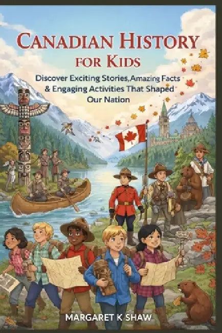 Canadian History for Kids: Discover Exciting Stories Amazing Facts Engaging Activities That Shaped Our Nation by Margaret K. Shaw