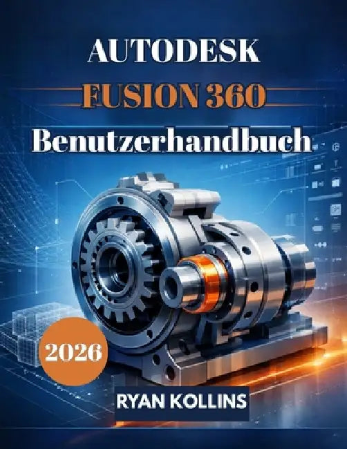Autodesk Fusion 360 Benutzerhandbuch 2026: Einsteigerfreundlicher Leitfaden für professionelles 3D-Design by Ryan Kollins