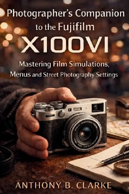 Photographer's Companion to the Fujifilm X100VI: Mastering Film Simulations, Menus and Street Photography Settings by Anthony B. Clarke