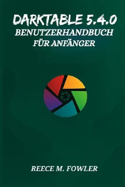 Darktable 5.4.0 Benutzerhandbuch Für Anfänger by Reece M. Fowler