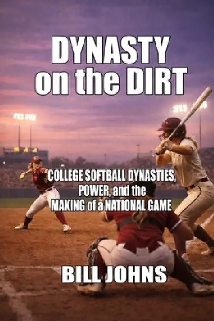Dynasty on the Dirt: College Softball Dynasties, Power, and the Making of a National Game by Bill Johns