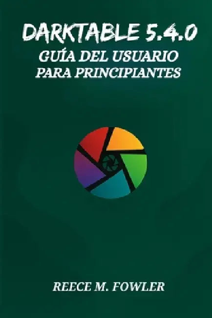Darktable 5.4.0 Guía del Usuario Para Principiantes by Reece M. Fowler