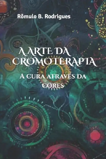 A Arte Da Cromoterapia: A cura através das cores by Rômulo Rodrigues