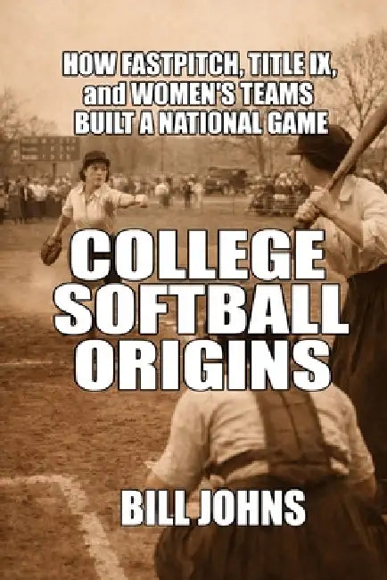 College Softball Origins: How Fastpitch, Title IX, and Women's Teams Built a National Game by Bill Johns