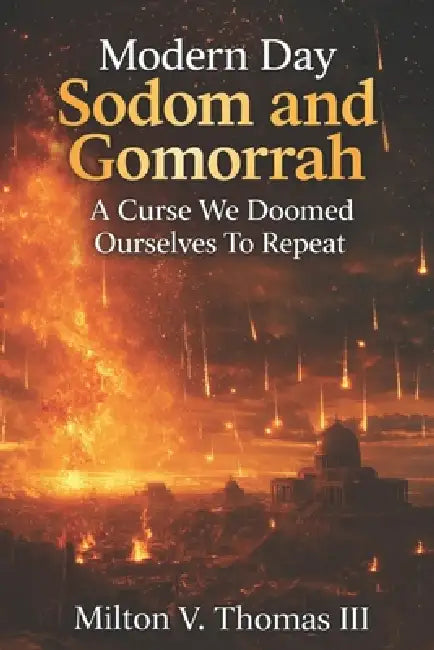 Modern Day Sodom and Gomorrah: A Curse We Doomed Ourselves To Repeat by III Thomas Milton V.