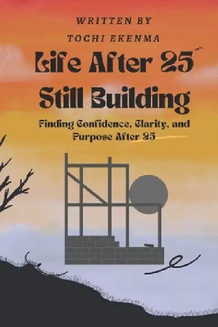 Life After 25: Still Building: Finding Confidence, Clarity, and Purpose After 25 by Tochi Ekenma