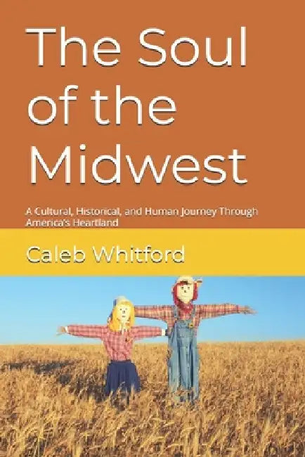 The Soul of the Midwest: A Cultural, Historical, and Human Journey Through America's Heartland by Caleb Whitford