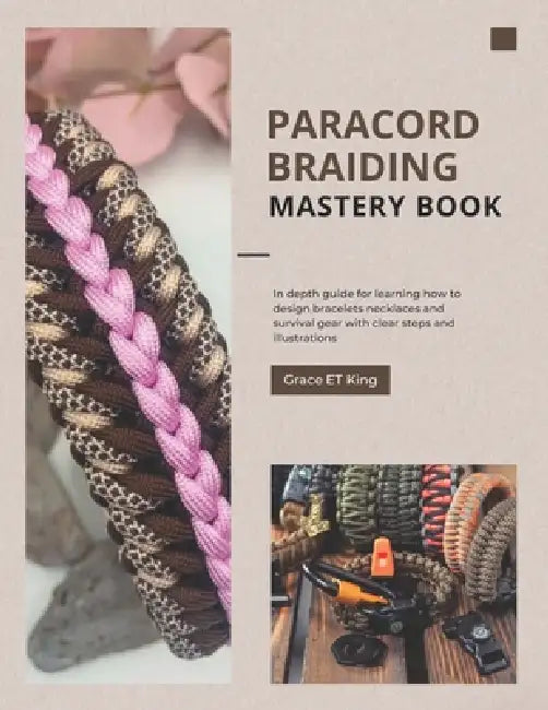 Paracord Braiding Mastery Book: In depth guide for learning how to design bracelets necklaces and survival gear with clear steps and illustrations by Grace Et King